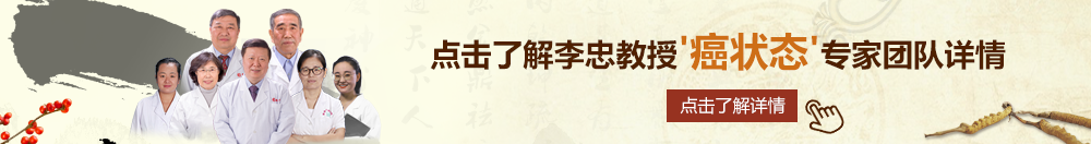 大鸡吧操浪逼北京御方堂李忠教授“癌状态”专家团队详细信息